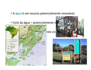 • A água é um recurso potencialmente renovável;
• Ciclo da água – potencialmente renovável
• A interferência humana neste ciclo pode tornar a
água potável mais escassa.
 