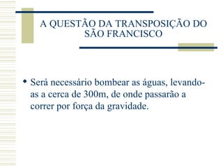 A QUESTÃO DA TRANSPOSIÇÃO DO SÃO FRANCISCO Será necessário bombear as águas, levando-as a cerca de 300m, de onde passarão a correr por força da gravidade. 