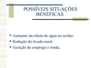 POSSÍVEIS SITUAÇÕES BENÉFICAS  Aumento da oferta de água no sertão; Redução do êxodo-rural; Geração de emprego e renda. 