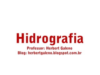 Hidrografia 
Professor: Herbert Galeno 
Blog: herbertgaleno.blogspot.com.br 
 