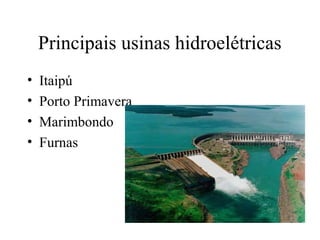 Principais usinas hidroelétricas 
• Itaipú 
• Porto Primavera 
• Marimbondo 
• Furnas 
 
