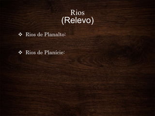 Rios
(Relevo)
 Rios de Planalto:
 Rios de Planície:
 