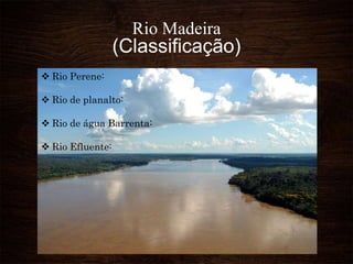 Rio Madeira
(Classificação)
 Rio Perene:
 Rio de planalto:
 Rio de água Barrenta:
 Rio Efluente:
 