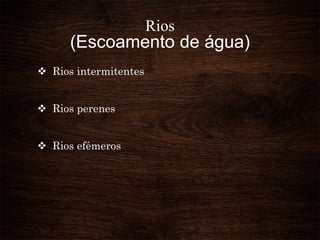 Rios
(Escoamento de água)
 Rios intermitentes
 Rios perenes
 Rios efêmeros
 