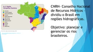 www.portaldoprofessor.mec.gov.br <acesso em
27/07/2016
CNRH- Conselho Nacional
de Recursos Hídricos –
dividiu o Brasil em
regiões hidrográficas.
Objetivo: planejar e
gerenciar os rios
brasileiros.
 