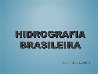 HIDROGRAFIAHIDROGRAFIA
BRASILEIRABRASILEIRA
Prof. LUCIANO ANDRADE
 