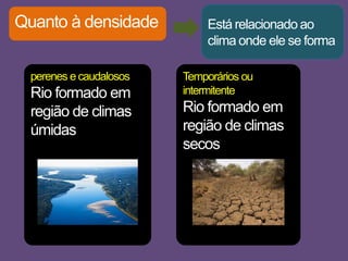 Quanto à densidade
perenes e caudalosos
Rio formado em
região de climas
úmidas
Temporários ou
intermitente
Rio formado em
região de climas
secos
Está relacionado ao
clima onde ele se forma
 