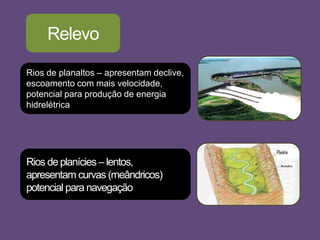 Relevo
Rios de planícies – lentos,
apresentam curvas (meândricos)
potencial para navegação
Rios de planaltos – apresentam declive,
escoamento com mais velocidade,
potencial para produção de energia
hidrelétrica
 