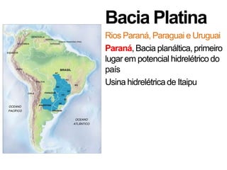 Bacia Platina
Rios Paraná, Paraguai e Uruguai
Paraná, Bacia planáltica, primeiro
lugar em potencial hidrelétrico do
país
Usina hidrelétrica de Itaipu
 
