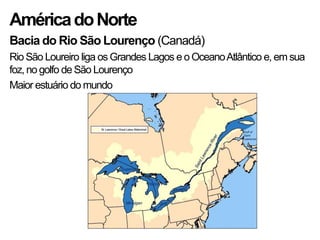 AméricadoNorte
Bacia do Rio São Lourenço (Canadá)
Rio São Loureiro liga os Grandes Lagos e o OceanoAtlântico e, em sua
foz, no golfo de São Lourenço
Maior estuário do mundo
 