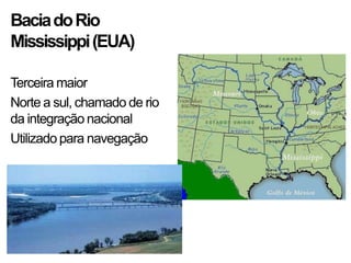 BaciadoRio
Mississippi(EUA)
Terceira maior
Norte a sul, chamado de rio
da integração nacional
Utilizado para navegação
 