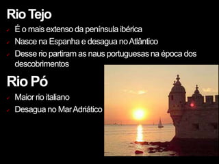 RioTejo
 É o mais extenso da península ibérica
 Nasce na Espanha e desagua noAtlântico
 Desse rio partiram as naus portuguesas na época dos
descobrimentos
Rio Pó
 Maior rio italiano
 Desagua no MarAdriático
 