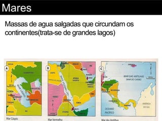 Mares
Massas de agua salgadas que circundam os
continentes(trata-se de grandes lagos)
 