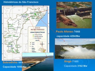 Paulo Afonso  / 1955 capacidade 4294/Mw   Xingó  / 1995 Capacidade  3162 Mw Sobradinho  1979 Capacidade 1050/Mw Hidrelétricas do São Francisco  