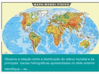 Observe a relação entre a distribuição do relevo mundial e as principais  bacias hidrográficas   apresentadas no slide anterior Identifique – as.... 