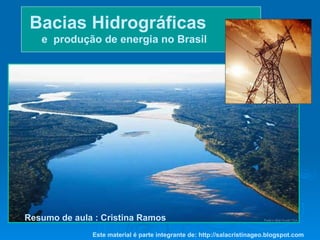Bacias Hidrográficas   e  produção de energia no Brasil Resumo de aula : Cristina Ramos Este material é parte integrante de: http://salacristinageo.blogspot.com 