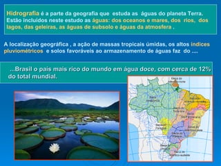 ...Brasil o país mais rico do mundo em água doce, com cerca de 12% do total mundial.  Hidrografia  é a parte da geografia ...