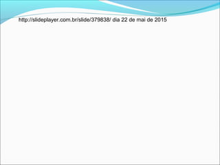 http://slideplayer.com.br/slide/379838/ dia 22 de mai de 2015
 