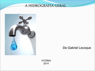 A HIDROGRAFIA GERAL
De Gabriel Lecoque
VITÓRIA
2014
 
