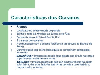 Características dos Oceanos
 ÁRTICO
1. Localizado no extremo norte do planeta.
2. Banha o norte da América, da Europa e d...