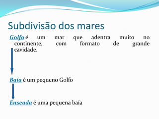 Subdivisão dos maresGolfoé um mar que adentra muito no                   continente, com formato de grande cavidade.Baía é um pequeno GolfoEnseada é uma pequena baía