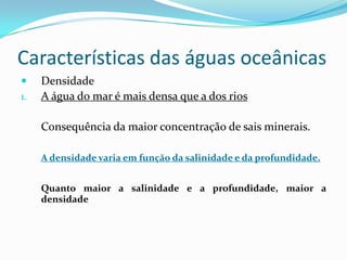 Características das águas oceânicasDensidadeA água do mar é mais densa que a dos riosConsequência da maior concentração de sais minerais.A densidade varia em função da salinidade e da profundidade.Quanto maior a salinidade e a profundidade, maior a densidade