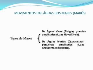 MOVIMENTOS DAS ÁGUAS DOS MARES (MARÉS)Marés	São oscilações verticais periódicas que o nível das águas marinhas apresentam.	São movimentos consequentes da atração gravitacional exercida pela Lua e pelo Sol, em relação à Terra.