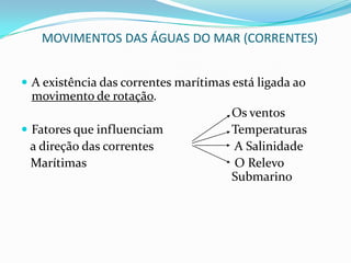 MOVIMENTOS DAS ÁGUAS DO MAR (MARÉS)Obs: Só é possível obter energia maremotriz em regiões onde as variações das marés são superiores a 5m de altura. É uma forma dispendiosa e pouco eficaz de produção de energia.	A França é o único país da atualidade que faz uso 	da energia maremotriz.