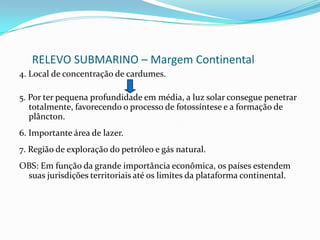 RELEVO SUBMARINO – Margem ContinentalPlataforma ContinentalProfundidade entre 0 e 200m.Corresponde ao prolongamento submerso dos continentes.Recebe sedimentos de origem continental, transportado das terras emersas.