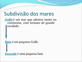 Subdivisão dos mares
Golfo é um mar que adentra muito no
 continente, com formato de grande
 cavidade.




Baía é um pequeno Golfo


Enseada é uma pequena baía
 