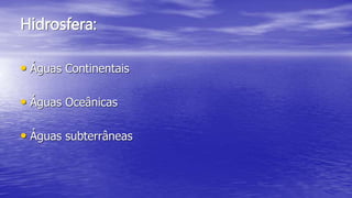 Hidrosfera:
• Águas Continentais
• Águas Oceânicas
• Águas subterrâneas
 
