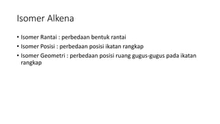 Isomer Alkena
• Isomer Rantai : perbedaan bentuk rantai
• Isomer Posisi : perbedaan posisi ikatan rangkap
• Isomer Geometri : perbedaan posisi ruang gugus-gugus pada ikatan
rangkap
 