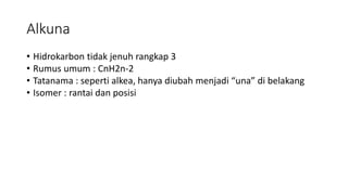 Alkuna
• Hidrokarbon tidak jenuh rangkap 3
• Rumus umum : CnH2n-2
• Tatanama : seperti alkea, hanya diubah menjadi “una” di belakang
• Isomer : rantai dan posisi
 