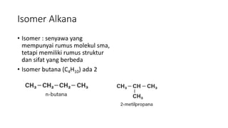 Isomer Alkana
• Isomer : senyawa yang
mempunyai rumus molekul sma,
tetapi memiliki rumus struktur
dan sifat yang berbeda
• Isomer butana (C4H10) ada 2
 
