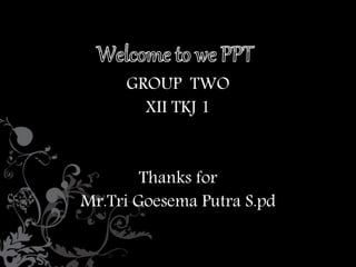 GROUP TWO 
XII TKJ 1 
Thanks for 
Mr.Tri Goesema Putra S.pd 
 