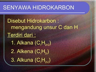SENYAWA HIDROKARBON

 Disebut Hidrokarbon :
  mengandung unsur C dan H
 Terdiri dari :
  1. Alkana (CnH2n+2)
  2. Alkena (CnH2n)
  3. Alkuna (CnH2n-2)
 