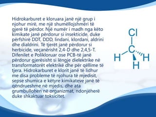 Hidrokarburet e kloruara janë një grup i
njohur mirë, me një shumëllojshmëri të
gjerë të përdor. Një numër i madh nga këto
kimikate janë përdorur si insekticide, duke
përfshirë DDT, DDD, lindani, klordani, aldrini
dhe dialdrini. Të tjerët janë përdorur si
herbicide, veçanërisht 2,4-D dhe 2,4,5-T.
Difenilet e Polikloruar ose PCB-të janë
përdorur gjerësisht si lëngje dielektrike në
transformatorët elektrikë dhe për qëllime të
tjera. Hidrokarburet e klorit janë të lidhur
me disa probleme të njohura të mjedisit,
sepse shumica e këtyre kimikateve janë të
qëndrueshme në mjedis, dhe ata
grumbullohen në organizmat, ndonjëherë
duke shkaktuar toksicitet.

 