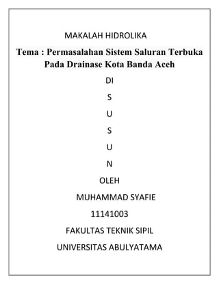 MAKALAH HIDROLIKA
Tema : Permasalahan Sistem Saluran Terbuka
Pada Drainase Kota Banda Aceh
DI
S
U
S
U
N
OLEH
MUHAMMAD SYAFIE
11141003
FAKULTAS TEKNIK SIPIL
UNIVERSITAS ABULYATAMA

 