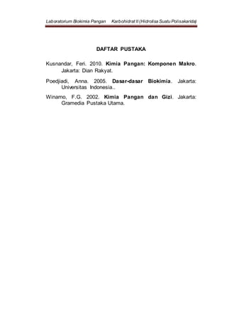 Laboratorium Biokimia Pangan Karbohidrat II (Hidrolisa Suatu Polisakarida)
DAFTAR PUSTAKA
Kusnandar, Feri. 2010. Kimia Pangan: Komponen Makro.
Jakarta: Dian Rakyat.
Poedjiadi, Anna. 2005. Dasar-dasar Biokimia. Jakarta:
Universitas Indonesia..
Winarno, F.G. 2002. Kimia Pangan dan Gizi. Jakarta:
Gramedia Pustaka Utama.
 