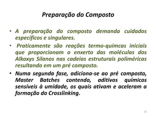 Preparação do Composto
• A preparação do composto demanda cuidados
específicos e singulares.
• Praticamente são reações termo-químcas iniciais
que proporcionam o enxerto das moléculas dos
Alkoxys Silanos nas cadeias estruturais poliméricas
resultando em um pré composto.
• Numa segunda fase, adiciona-se ao pré composto,
Master Batches contendo, aditivos químicos
sensíveis à umidade, os quais ativam e aceleram a
formação do Crosslinking.
20
 