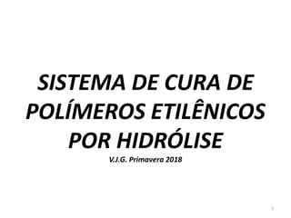 SISTEMA DE CURA DE
POLÍMEROS ETILÊNICOS
POR HIDRÓLISE
V.J.G. Primavera 2018
1
 