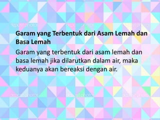Garam yang Terbentuk dari Asam Lemah dan
Basa Lemah
Garam yang terbentuk dari asam lemah dan
basa lemah jika dilarutkan dalam air, maka
keduanya akan bereaksi dengan air.
 