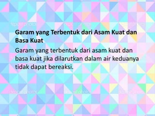 Garam yang Terbentuk dari Asam Kuat dan
Basa Kuat
Garam yang terbentuk dari asam kuat dan
basa kuat jika dilarutkan dalam air keduanya
tidak dapat bereaksi.
 