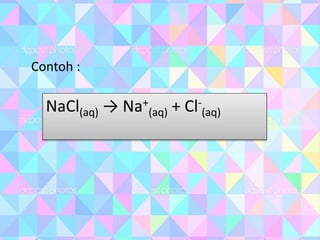 Contoh :
NaCl(aq) → Na+
(aq) + Cl-
(aq)
 