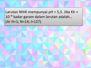 Larutan NH4I mempunyai pH = 5,5. Jika Kh =
10⁻⁹ kadar garam dalam larutan adalah…
(Ar H=1; N=14; I=127)
 