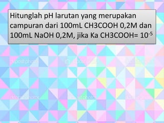 Hitunglah pH larutan yang merupakan
campuran dari 100mL CH3COOH 0,2M dan
100mL NaOH 0,2M, jika Ka CH3COOH= 10-5
 