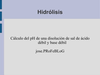 Hidrólisis Cálculo del pH de una disolución de sal de ácido débil y base débil jose.PRoFeBLoG 