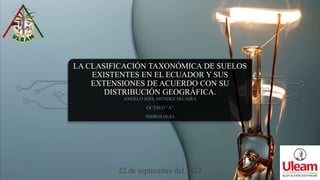 LA CLASIFICACIÓN TAXONÓMICA DE SUELOS
EXISTENTES EN EL ECUADOR Y SUS
EXTENSIONES DE ACUERDO CON SU
DISTRIBUCIÓN GEOGRÁFICA.
ANGELO JOEL MENDEZ SECAIRA
OCTAVO “A”
HIDROLOGÍA
22 de septiembre del 2022
 
