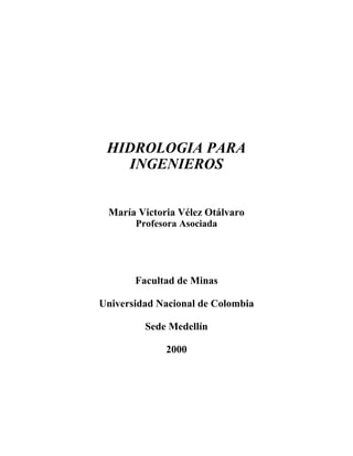 HIDROLOGIA PARA
INGENIEROS
María Victoria Vélez Otálvaro
Profesora Asociada
Facultad de Minas
Universidad Nacional de Colombia
Sede Medellín
2000
 
