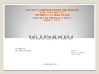 INSTITUTO UNIVERSITARIO POLITÉCNICO
“SANTIAGO MARIÑO”
EXTENSION PUERTO ORDAZ
ESCUELA DE INGENERIA CIVIL
HIDROLOGÍA

PROFESORA:
ING. ENID MORENO

AUTOR:
OSCAR L. DIAZ A.
18.961.974

DICIEMBRE, 2013

 
